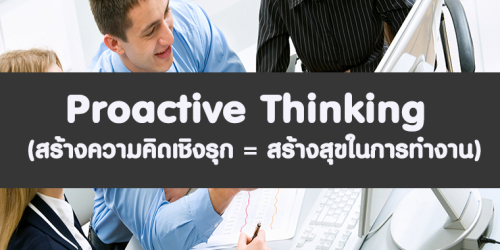 PROACTIVE THINKING  (สร้างความคิดเชิงรุก = สร้างสุขในการทำงาน)